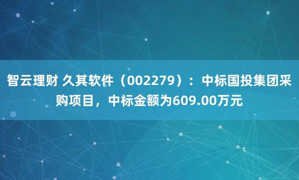 智云理财 久其软件（002279）：中标国投集团采购项目，中标金额为609.00万元