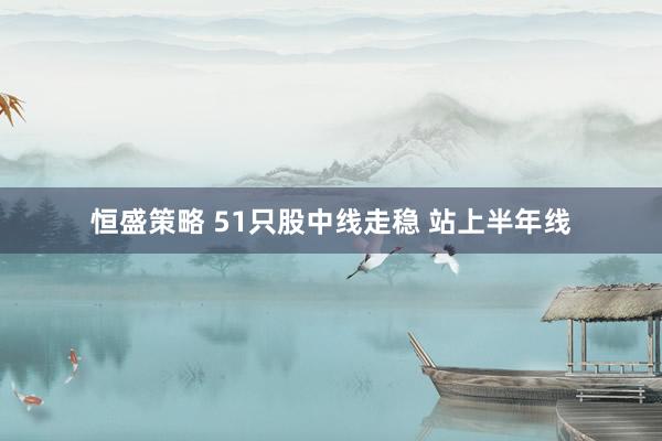 恒盛策略 51只股中线走稳 站上半年线
