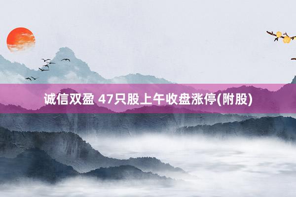 诚信双盈 47只股上午收盘涨停(附股)
