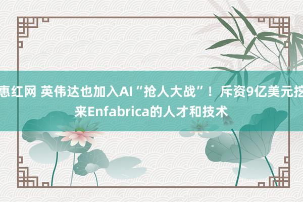 惠红网 英伟达也加入AI“抢人大战”！斥资9亿美元挖来Enfabrica的人才和技术