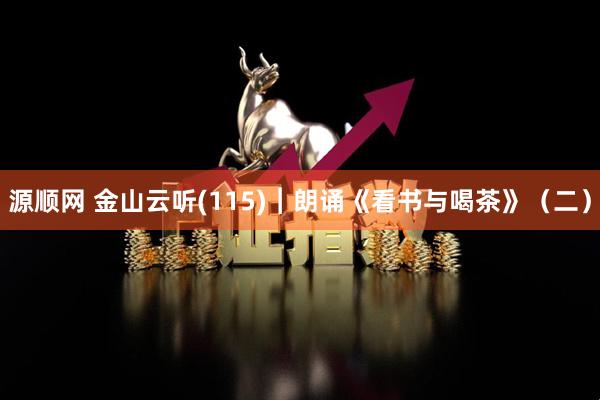 源顺网 金山云听(115)︱朗诵《看书与喝茶》（二）