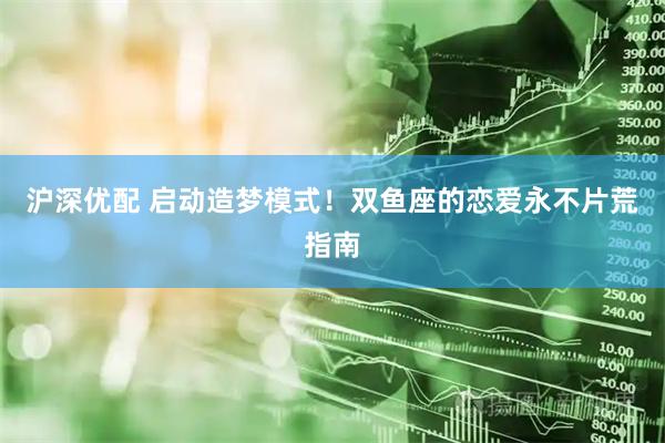 沪深优配 启动造梦模式！双鱼座的恋爱永不片荒指南
