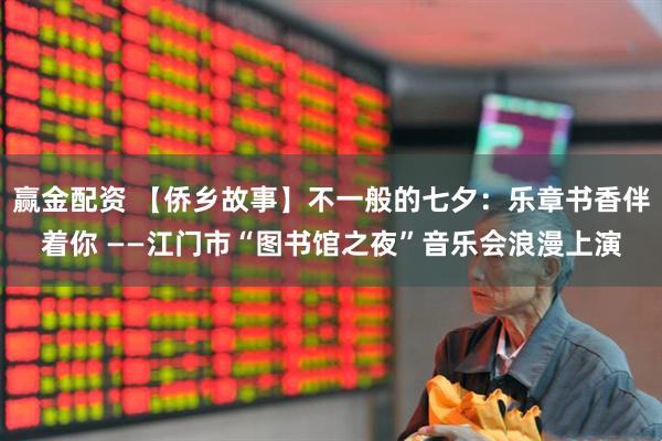 赢金配资 【侨乡故事】不一般的七夕：乐章书香伴着你 ——江门市“图书馆之夜”音乐会浪漫上演