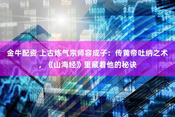 金牛配资 上古炼气宗师容成子：传黄帝吐纳之术，《山海经》里藏着他的秘诀