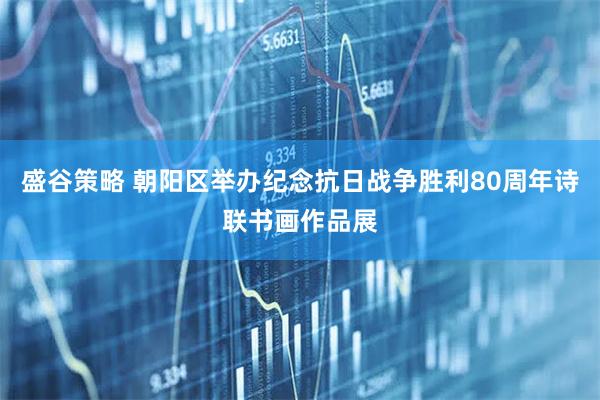 盛谷策略 朝阳区举办纪念抗日战争胜利80周年诗联书画作品展