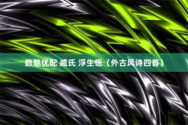 数魅优配 戚氏 浮生悟（外古风诗四首）