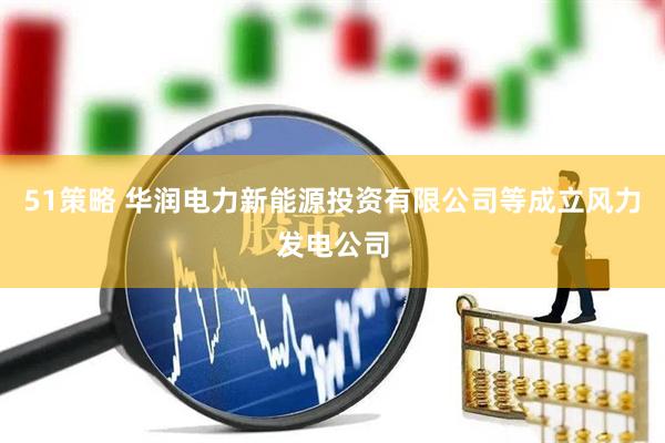 51策略 华润电力新能源投资有限公司等成立风力发电公司