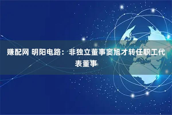 赚配网 明阳电路：非独立董事窦旭才转任职工代表董事