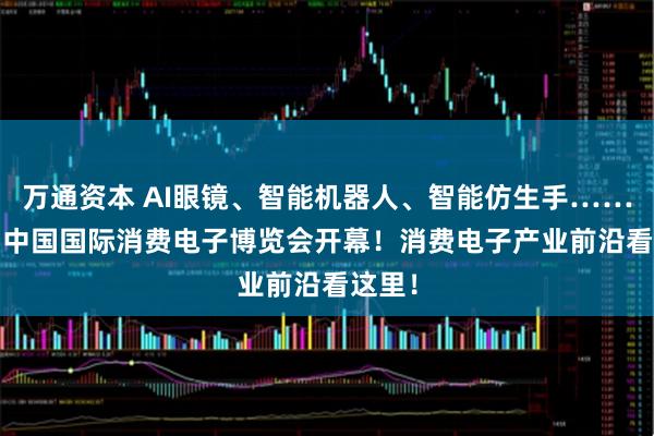 万通资本 AI眼镜、智能机器人、智能仿生手……2025中国国际消费电子博览会开幕！消费电子产业前沿看这里！