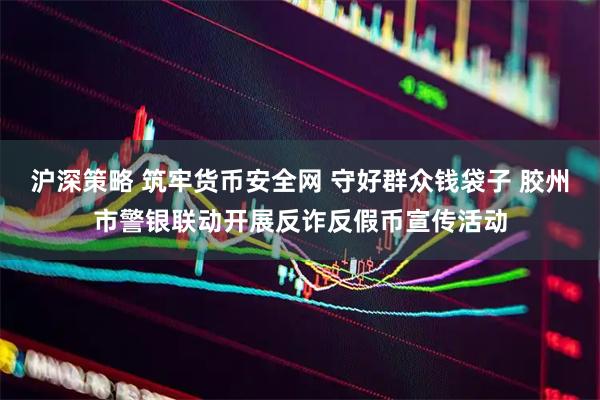 沪深策略 筑牢货币安全网 守好群众钱袋子 胶州市警银联动开展反诈反假币宣传活动