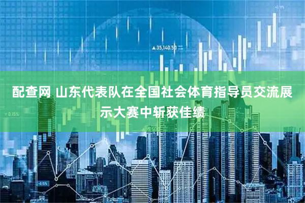 配查网 山东代表队在全国社会体育指导员交流展示大赛中斩获佳绩