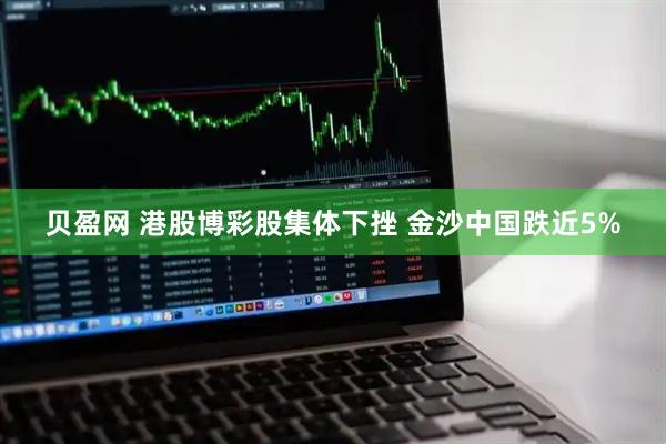 贝盈网 港股博彩股集体下挫 金沙中国跌近5%