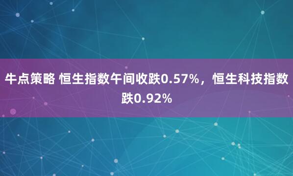 牛点策略 恒生指数午间收跌0.57%，恒生科技指数跌0.92%