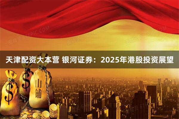 天津配资大本营 银河证券：2025年港股投资展望