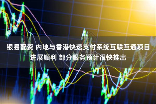银易配资 内地与香港快速支付系统互联互通项目进展顺利 部分服务预计很快推出