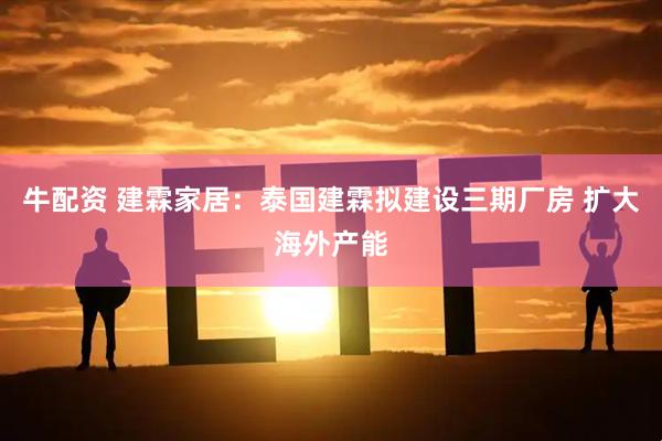 牛配资 建霖家居：泰国建霖拟建设三期厂房 扩大海外产能