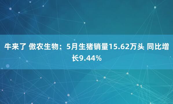 牛来了 傲农生物：5月生猪销量15.62万头 同比增长9.44%