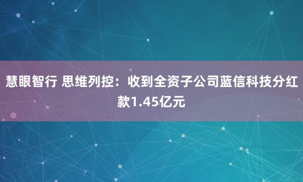 慧眼智行 思维列控：收到全资子公司蓝信科技分红款1.45亿元