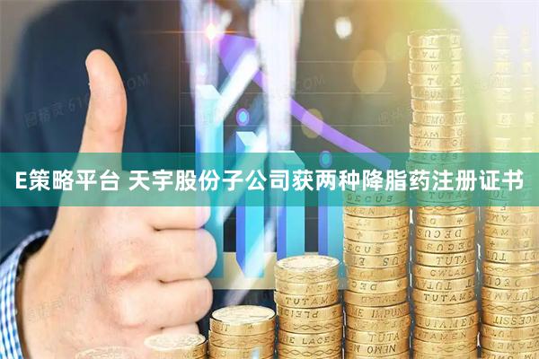 E策略平台 天宇股份子公司获两种降脂药注册证书