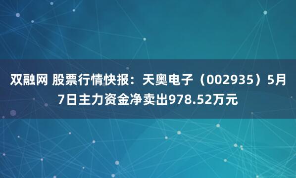 双融网 股票行情快报：天奥电子（002935）5月7日主力资金净卖出978.52万元