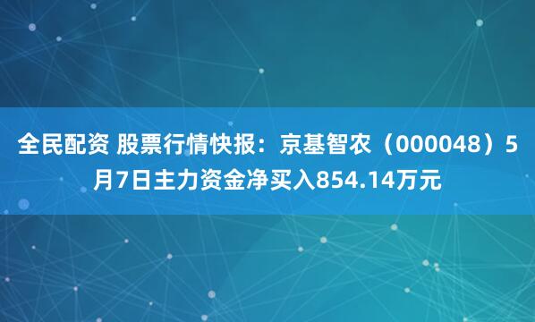全民配资 股票行情快报：京基智农（000048）5月7日主力资金净买入854.14万元