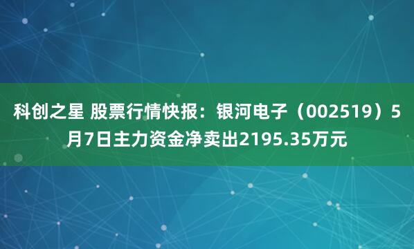 科创之星 股票行情快报：银河电子（002519）5月7日主力资金净卖出2195.35万元