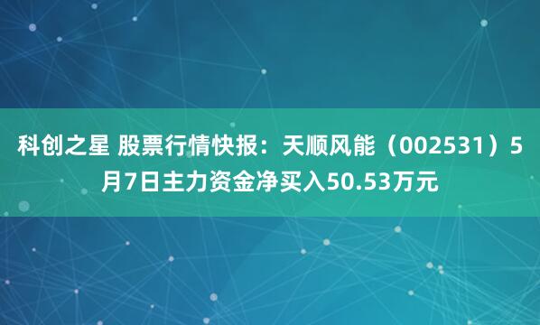 科创之星 股票行情快报：天顺风能（002531）5月7日主力资金净买入50.53万元