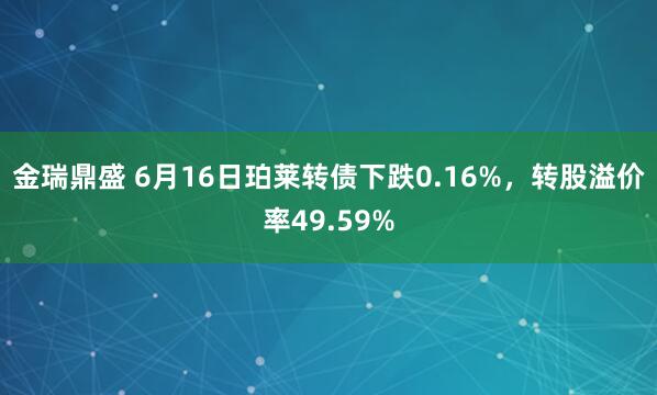 金瑞鼎盛 6月16日珀莱转债下跌0.16%，转股溢价率49.59%