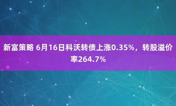 新富策略 6月16日科沃转债上涨0.35%，转股溢价率264.7%