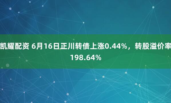 凯耀配资 6月16日正川转债上涨0.44%，转股溢价率198.64%