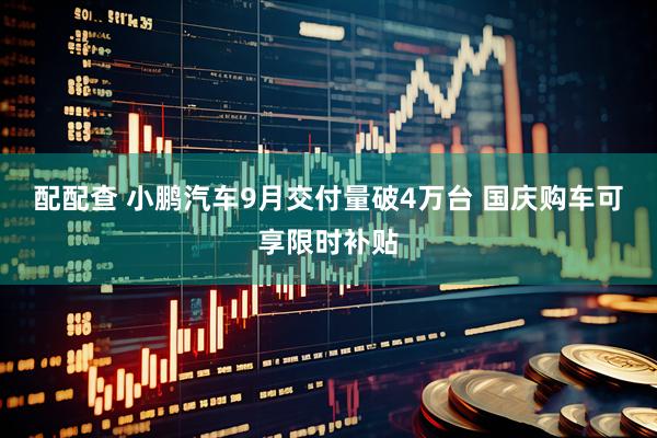 配配查 小鹏汽车9月交付量破4万台 国庆购车可享限时补贴