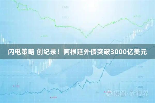 闪电策略 创纪录！阿根廷外债突破3000亿美元