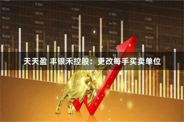 天天盈 丰银禾控股：更改每手买卖单位