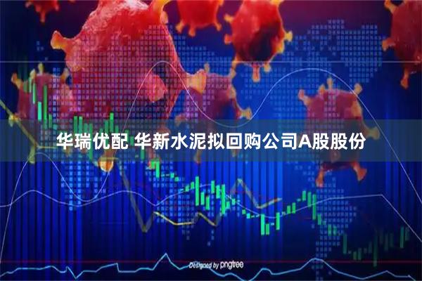 华瑞优配 华新水泥拟回购公司A股股份