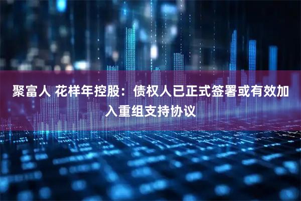 聚富人 花样年控股：债权人已正式签署或有效加入重组支持协议