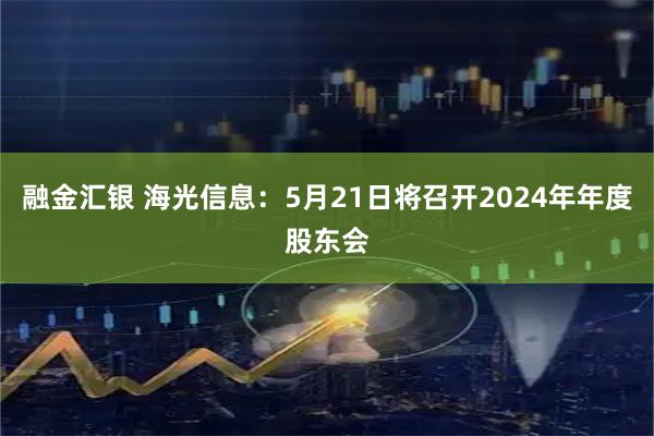 融金汇银 海光信息：5月21日将召开2024年年度股东会