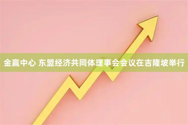 金赢中心 东盟经济共同体理事会会议在吉隆坡举行