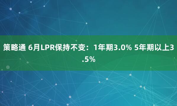 策略通 6月LPR保持不变：1年期3.0% 5年期以上3.5%