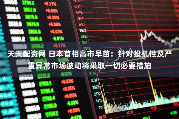 天天配资网 日本首相高市早苗：针对投机性及严重异常市场波动将采取一切必要措施