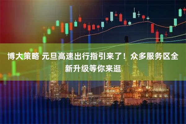 博大策略 元旦高速出行指引来了！众多服务区全新升级等你来逛