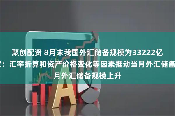 聚创配资 8月末我国外汇储备规模为33222亿美元 专家：汇率折算和资产价格变化等因素推动当月外汇储备规模上升