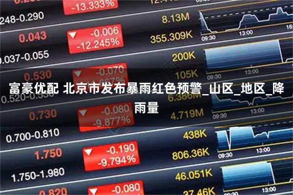 富豪优配 北京市发布暴雨红色预警_山区_地区_降雨量